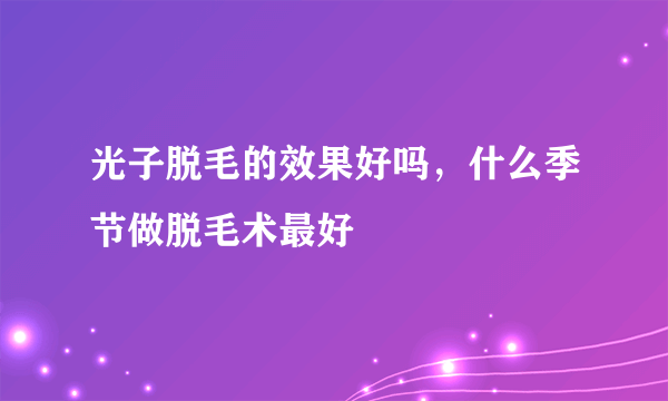 光子脱毛的效果好吗，什么季节做脱毛术最好