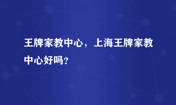 王牌家教中心，上海王牌家教中心好吗？