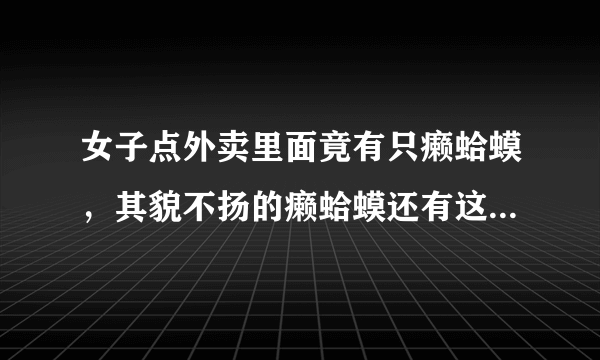 女子点外卖里面竟有只癞蛤蟆，其貌不扬的癞蛤蟆还有这种作用！