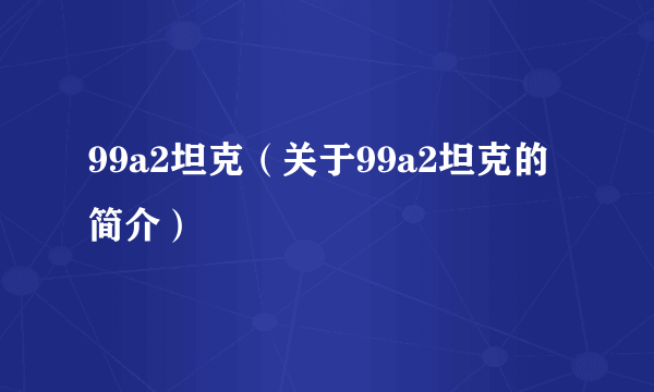 99a2坦克（关于99a2坦克的简介）