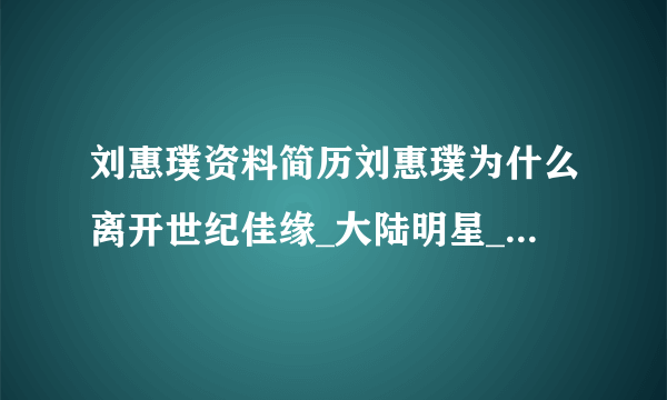 刘惠璞资料简历刘惠璞为什么离开世纪佳缘_大陆明星_【飞外网】