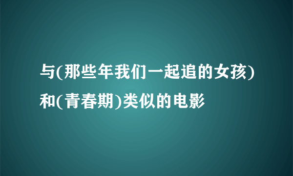 与(那些年我们一起追的女孩)和(青春期)类似的电影