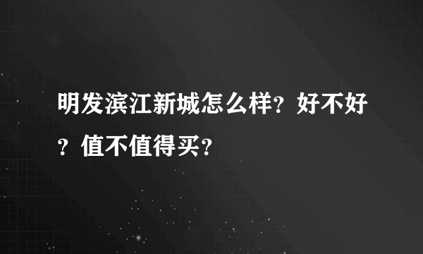 明发滨江新城怎么样？好不好？值不值得买？