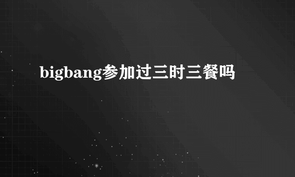 bigbang参加过三时三餐吗