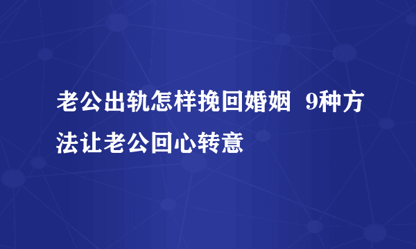 老公出轨怎样挽回婚姻  9种方法让老公回心转意