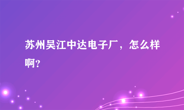 苏州吴江中达电子厂，怎么样啊？