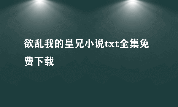 欲乱我的皇兄小说txt全集免费下载