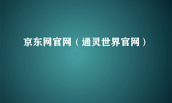 京东网官网（通灵世界官网）