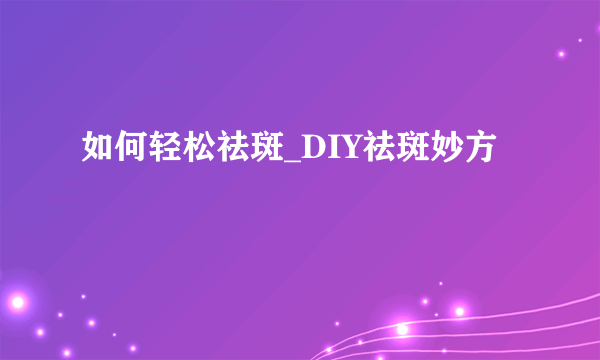 如何轻松祛斑_DIY祛斑妙方