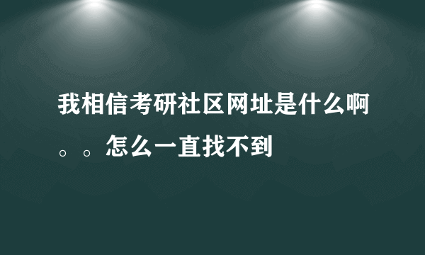 我相信考研社区网址是什么啊。。怎么一直找不到