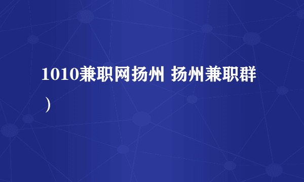 1010兼职网扬州 扬州兼职群）