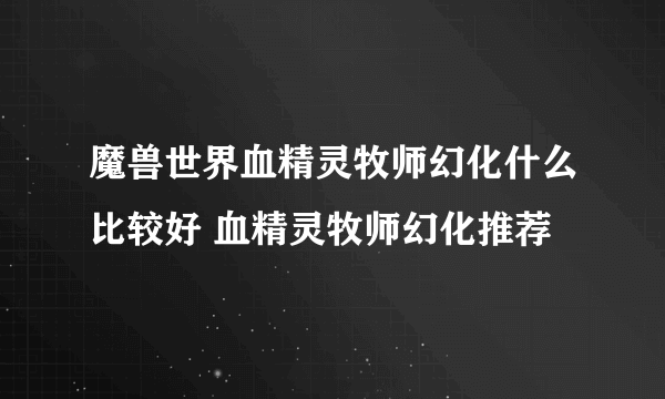 魔兽世界血精灵牧师幻化什么比较好 血精灵牧师幻化推荐