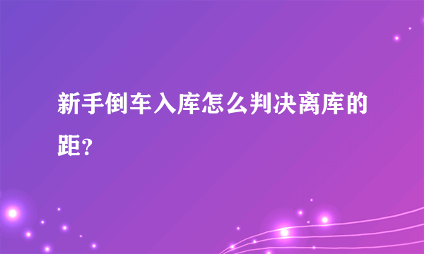 新手倒车入库怎么判决离库的距？