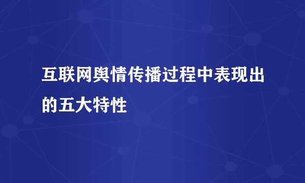 互联网舆情传播过程中表现出的五大特性