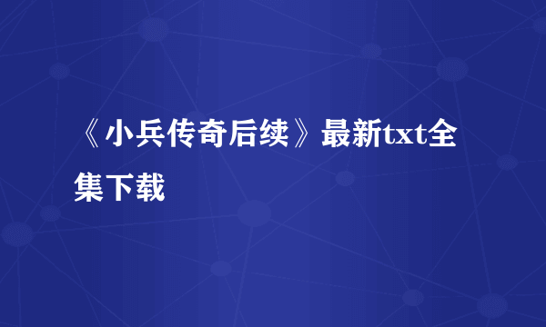 《小兵传奇后续》最新txt全集下载