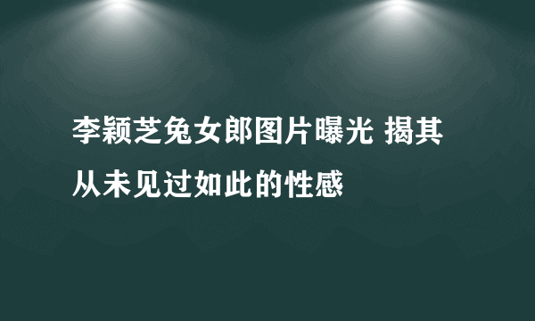 李颖芝兔女郎图片曝光 揭其从未见过如此的性感