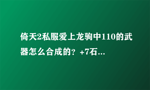 倚天2私服爱上龙驹中110的武器怎么合成的？+7石头怎么合成的？