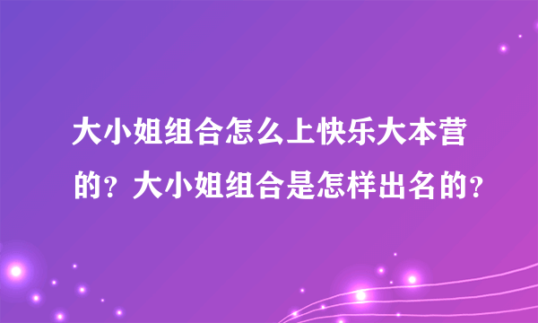 大小姐组合怎么上快乐大本营的？大小姐组合是怎样出名的？