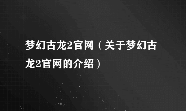 梦幻古龙2官网（关于梦幻古龙2官网的介绍）