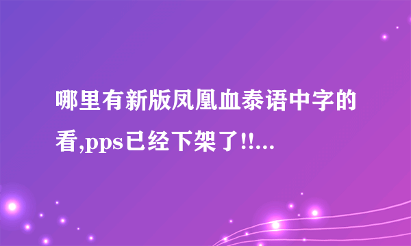 哪里有新版凤凰血泰语中字的看,pps已经下架了!!!不要病毒阿~ 谢谢了各位乡亲父老~!