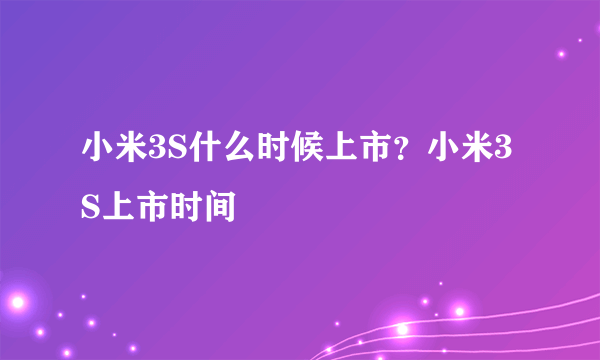 小米3S什么时候上市？小米3S上市时间