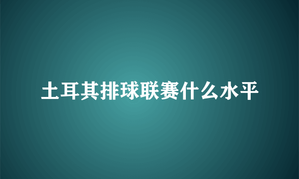 土耳其排球联赛什么水平