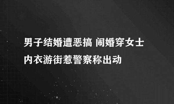 男子结婚遭恶搞 闹婚穿女士内衣游街惹警察称出动