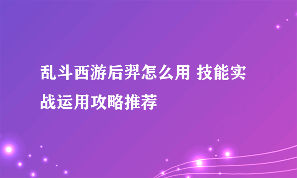 乱斗西游后羿怎么用 技能实战运用攻略推荐