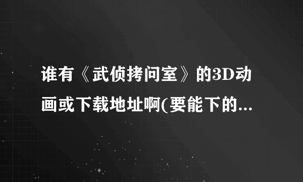 谁有《武侦拷问室》的3D动画或下载地址啊(要能下的)？请发到243358231@qq.ocm。3Q！！