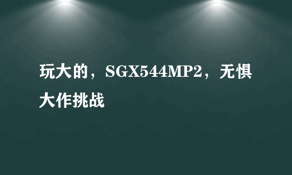 玩大的，SGX544MP2，无惧大作挑战