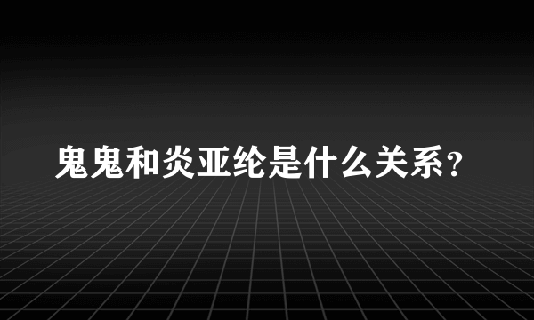 鬼鬼和炎亚纶是什么关系？