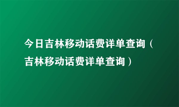 今日吉林移动话费详单查询（吉林移动话费详单查询）