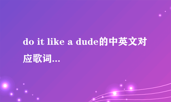 do it like a dude的中英文对应歌词。 谢谢.