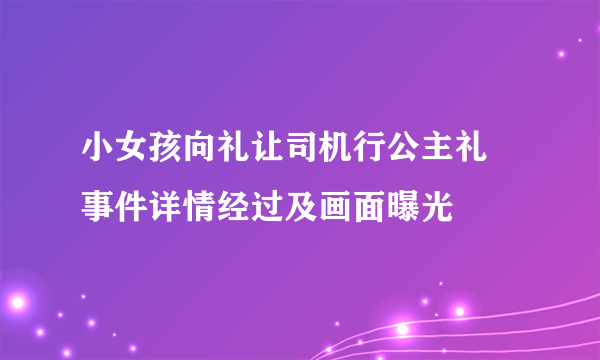 小女孩向礼让司机行公主礼 事件详情经过及画面曝光