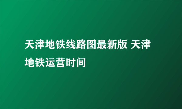 天津地铁线路图最新版 天津地铁运营时间