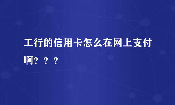 工行的信用卡怎么在网上支付啊？？？