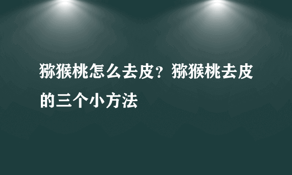 猕猴桃怎么去皮？猕猴桃去皮的三个小方法