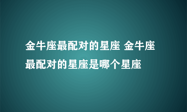 金牛座最配对的星座 金牛座最配对的星座是哪个星座