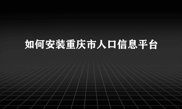 如何安装重庆市人口信息平台