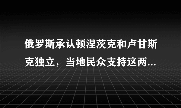 俄罗斯承认顿涅茨克和卢甘斯克独立，当地民众支持这两个地方独立吗？