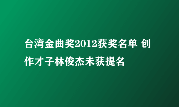 台湾金曲奖2012获奖名单 创作才子林俊杰未获提名