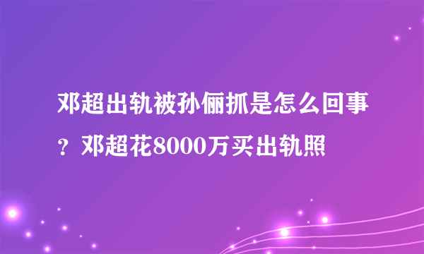 邓超出轨被孙俪抓是怎么回事？邓超花8000万买出轨照