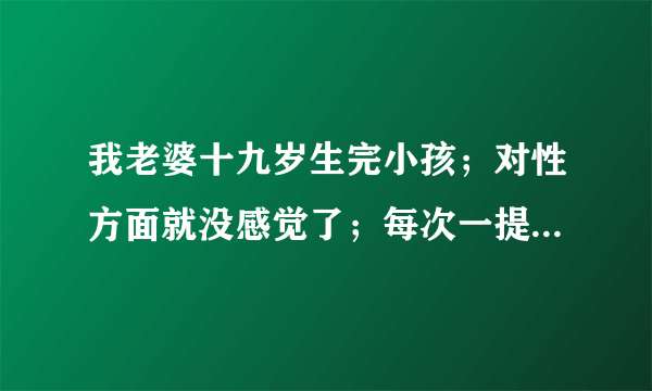 我老婆十九岁生完小孩；对性方面就没感觉了；每次一提到这方面的问题就说反感！