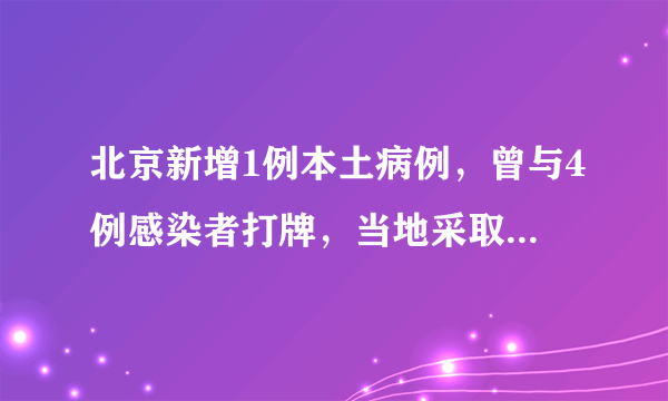 北京新增1例本土病例，曾与4例感染者打牌，当地采取了哪些举措？