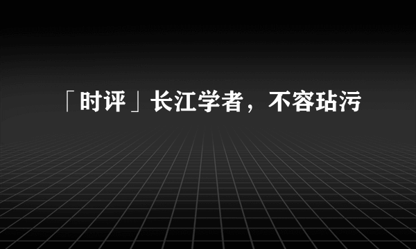 「时评」长江学者，不容玷污