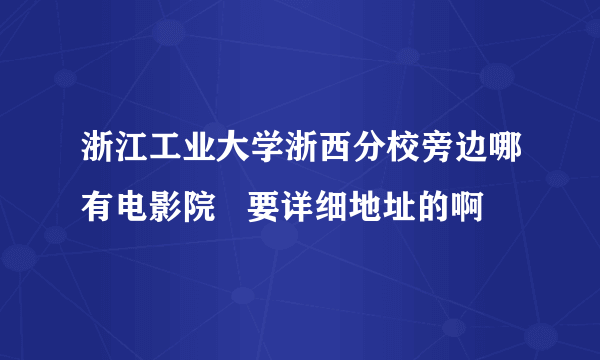 浙江工业大学浙西分校旁边哪有电影院   要详细地址的啊