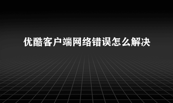 优酷客户端网络错误怎么解决