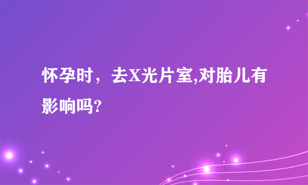 怀孕时，去X光片室,对胎儿有影响吗?