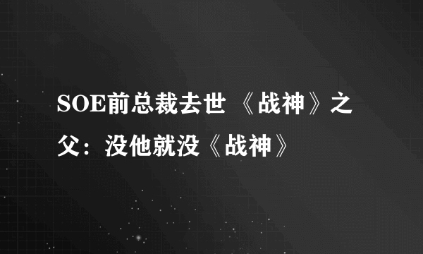 SOE前总裁去世 《战神》之父：没他就没《战神》