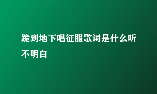 跪到地下唱征服歌词是什么听不明白